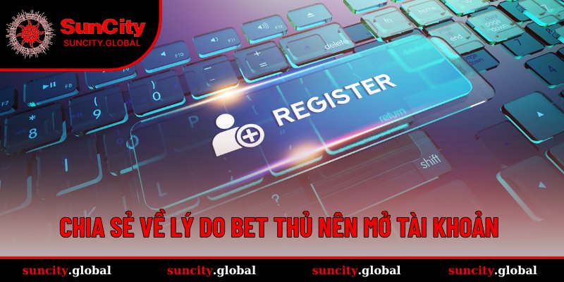 Quy Trình Đăng Ký SUNCITY Đảm Bảo Không Lỗi Cho Newbie 1 Lý do nên mở tài khoản SUNCITY