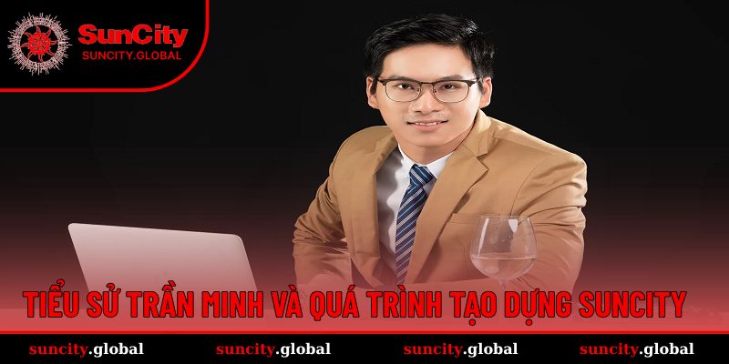 Trần Minh - Hành Trình Tạo Dựng Đế Chế Cá Cược Suncity 1 Tiểu sử của Trần Minh cùng quá trình tạo dựng Suncity